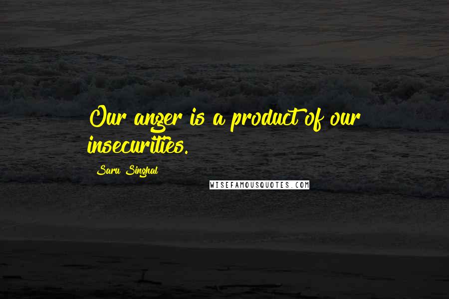 Saru Singhal Quotes: Our anger is a product of our insecurities.