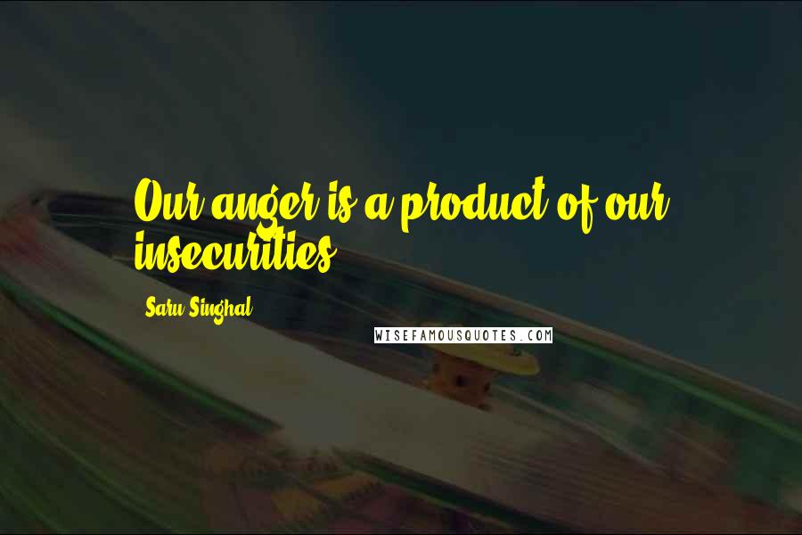 Saru Singhal Quotes: Our anger is a product of our insecurities.