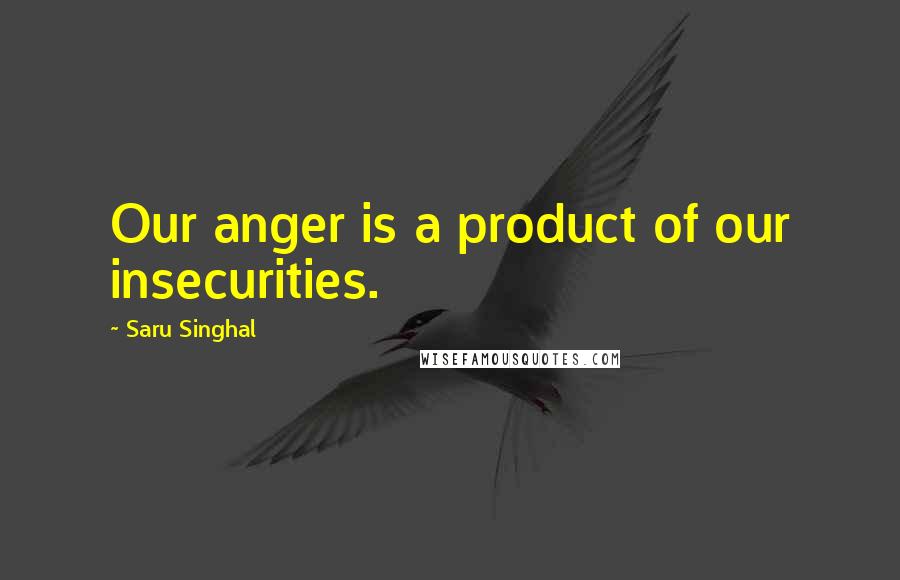 Saru Singhal Quotes: Our anger is a product of our insecurities.