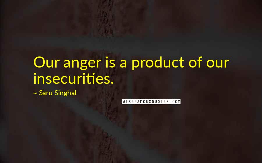 Saru Singhal Quotes: Our anger is a product of our insecurities.