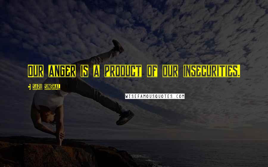Saru Singhal Quotes: Our anger is a product of our insecurities.