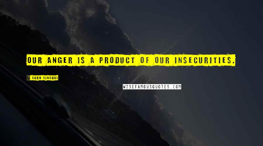 Saru Singhal Quotes: Our anger is a product of our insecurities.