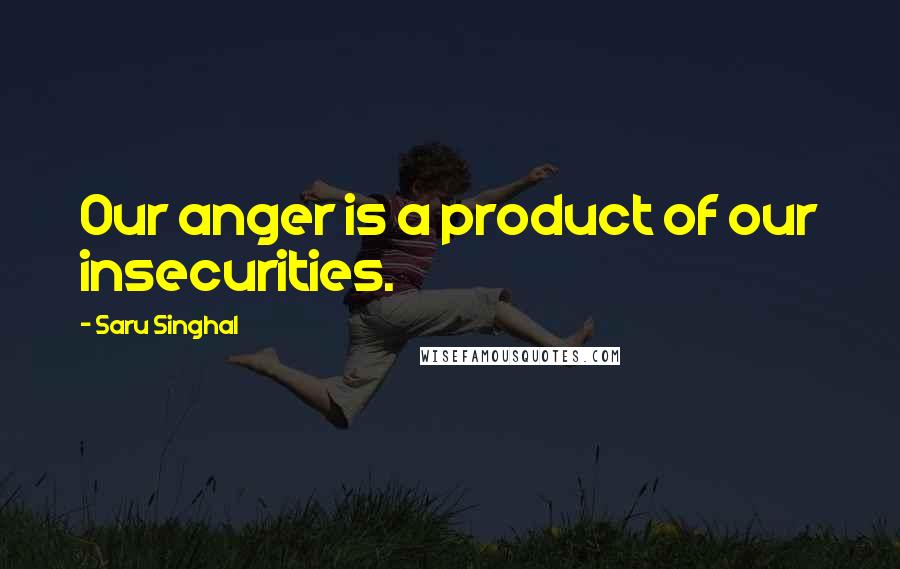 Saru Singhal Quotes: Our anger is a product of our insecurities.