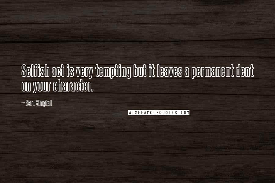 Saru Singhal Quotes: Selfish act is very tempting but it leaves a permanent dent on your character.