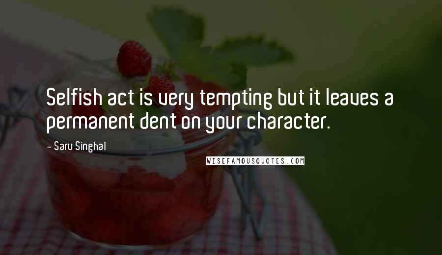 Saru Singhal Quotes: Selfish act is very tempting but it leaves a permanent dent on your character.