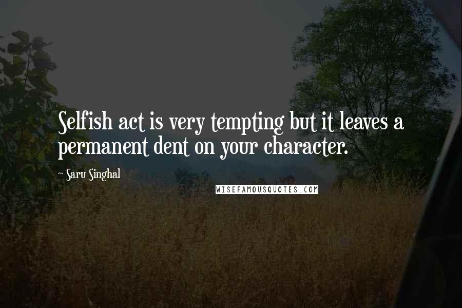 Saru Singhal Quotes: Selfish act is very tempting but it leaves a permanent dent on your character.