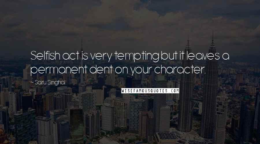 Saru Singhal Quotes: Selfish act is very tempting but it leaves a permanent dent on your character.