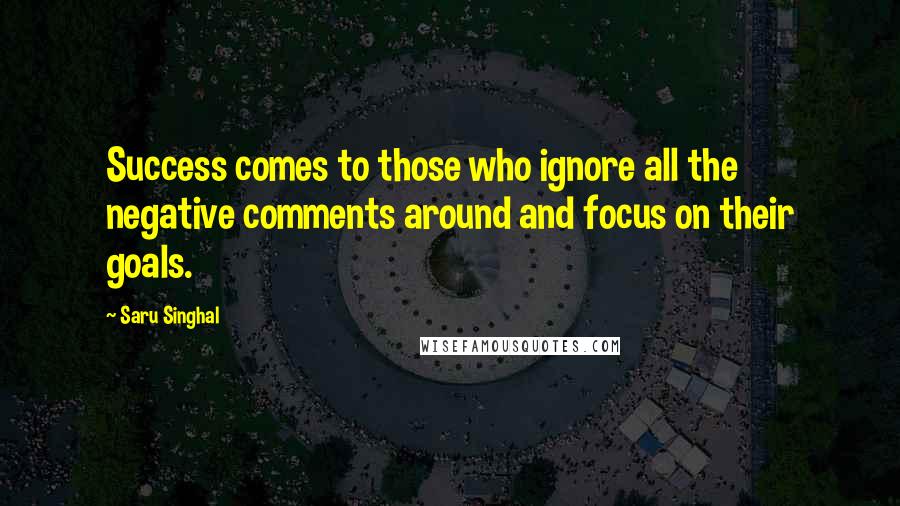 Saru Singhal Quotes: Success comes to those who ignore all the negative comments around and focus on their goals.