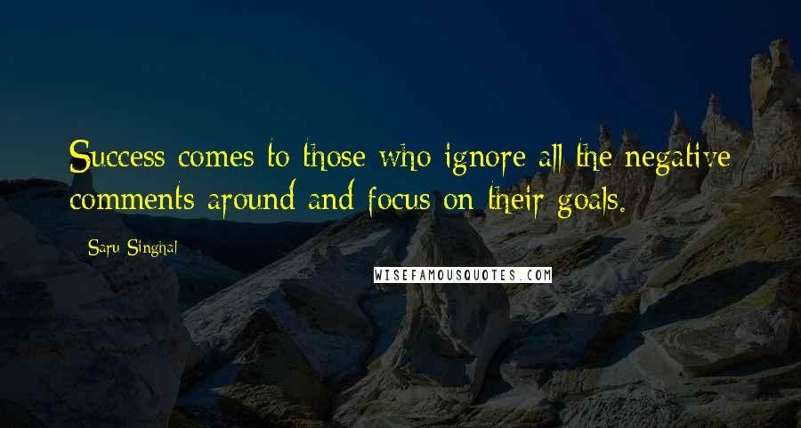 Saru Singhal Quotes: Success comes to those who ignore all the negative comments around and focus on their goals.