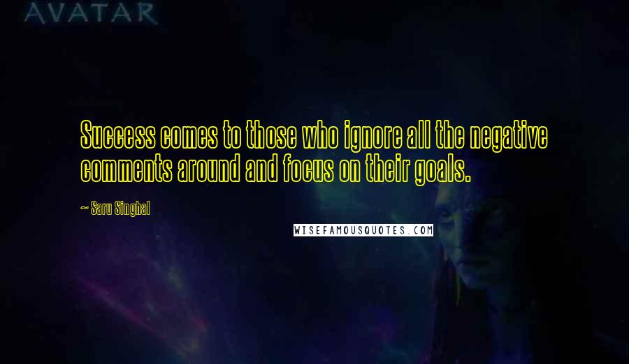 Saru Singhal Quotes: Success comes to those who ignore all the negative comments around and focus on their goals.