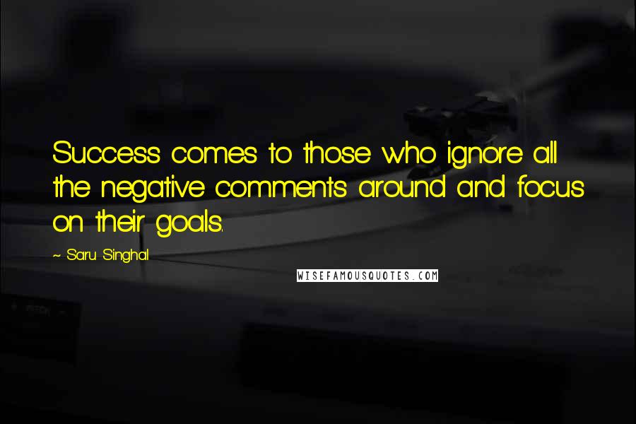 Saru Singhal Quotes: Success comes to those who ignore all the negative comments around and focus on their goals.