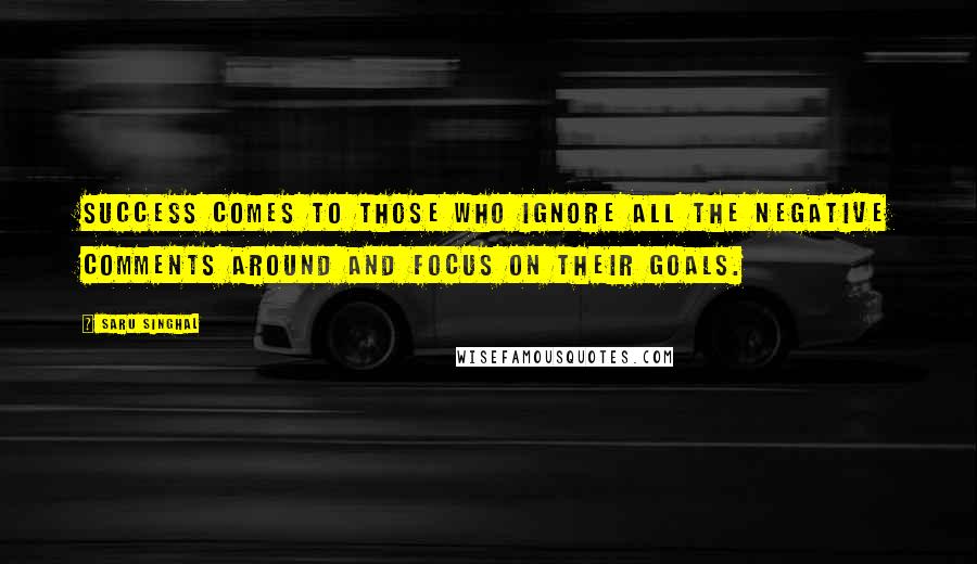 Saru Singhal Quotes: Success comes to those who ignore all the negative comments around and focus on their goals.