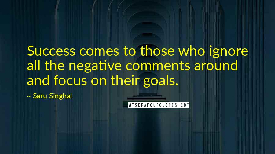 Saru Singhal Quotes: Success comes to those who ignore all the negative comments around and focus on their goals.