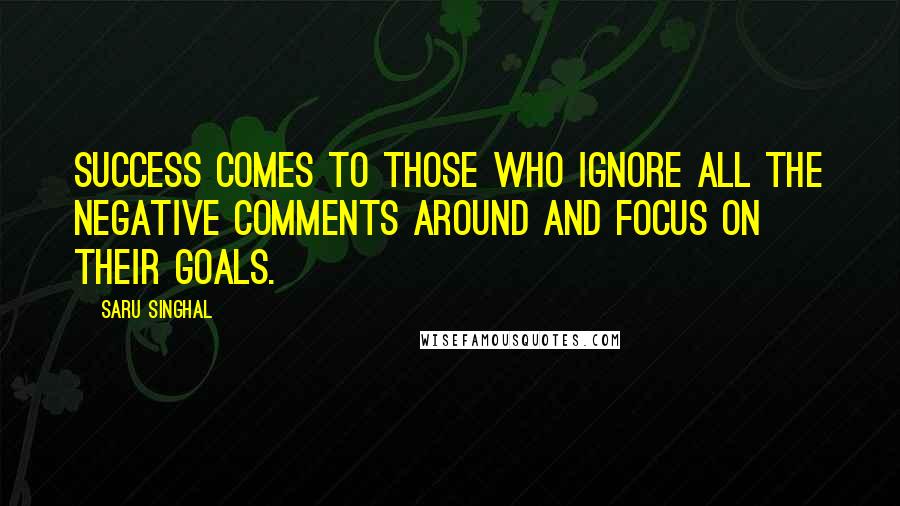Saru Singhal Quotes: Success comes to those who ignore all the negative comments around and focus on their goals.