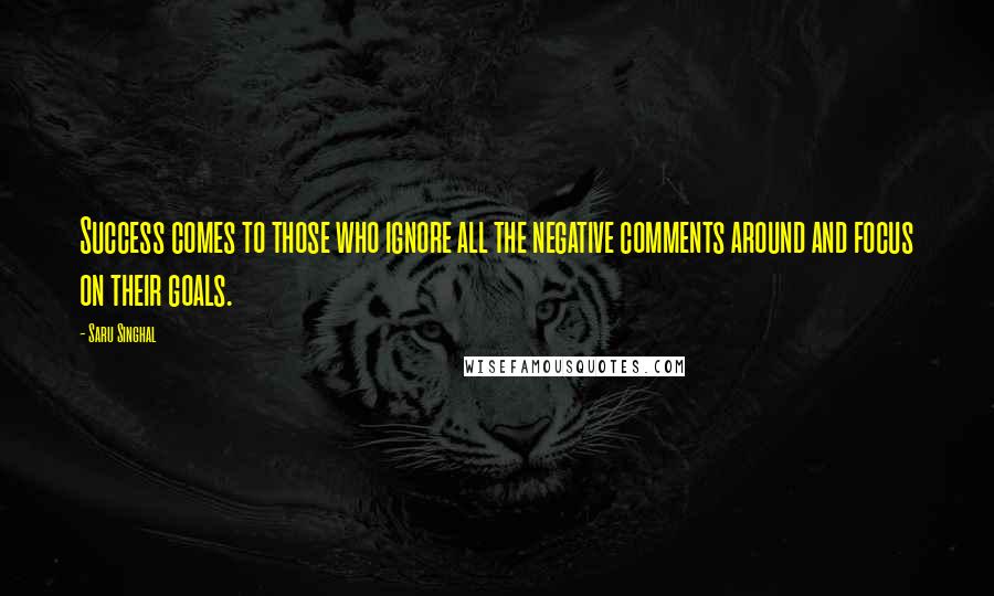 Saru Singhal Quotes: Success comes to those who ignore all the negative comments around and focus on their goals.