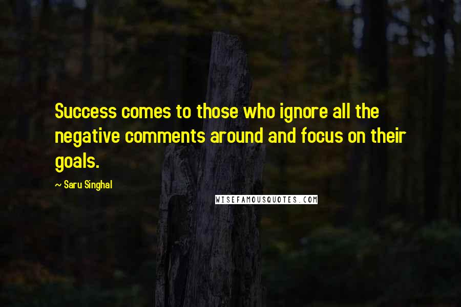 Saru Singhal Quotes: Success comes to those who ignore all the negative comments around and focus on their goals.