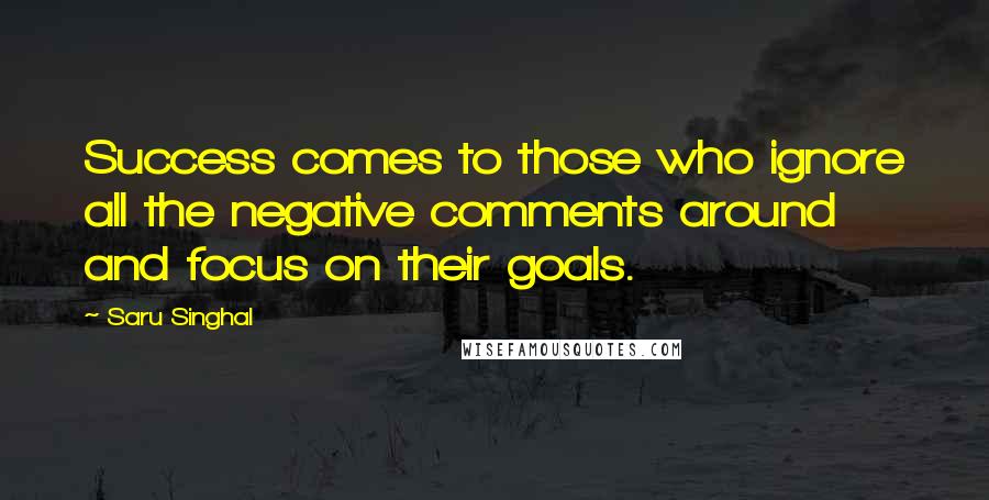 Saru Singhal Quotes: Success comes to those who ignore all the negative comments around and focus on their goals.