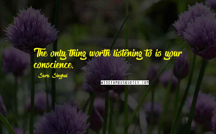 Saru Singhal Quotes: The only thing worth listening to is your conscience.