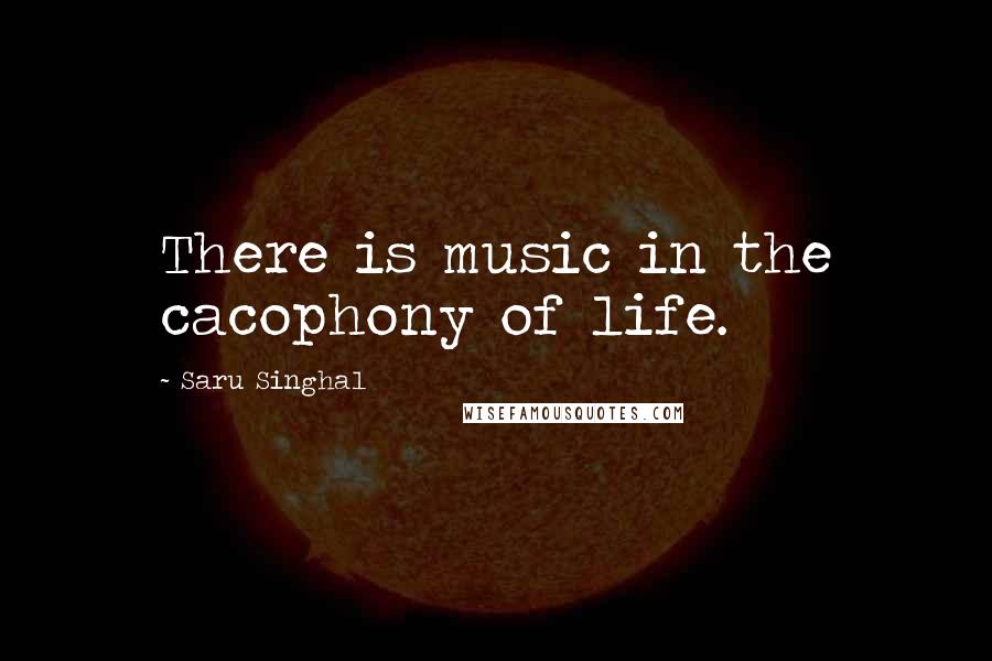 Saru Singhal Quotes: There is music in the cacophony of life.