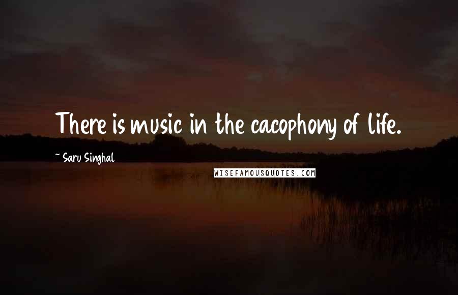 Saru Singhal Quotes: There is music in the cacophony of life.