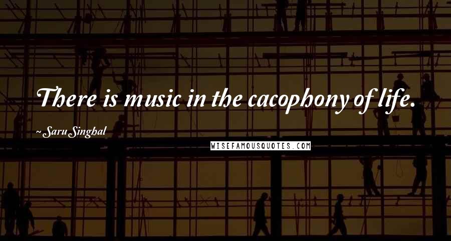 Saru Singhal Quotes: There is music in the cacophony of life.