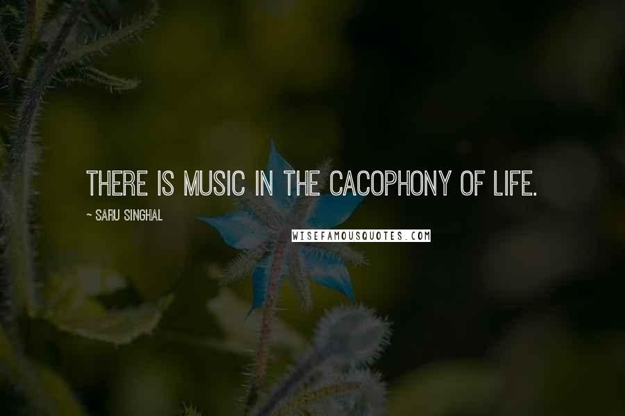 Saru Singhal Quotes: There is music in the cacophony of life.