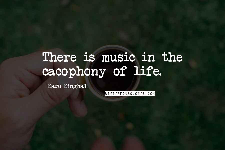 Saru Singhal Quotes: There is music in the cacophony of life.