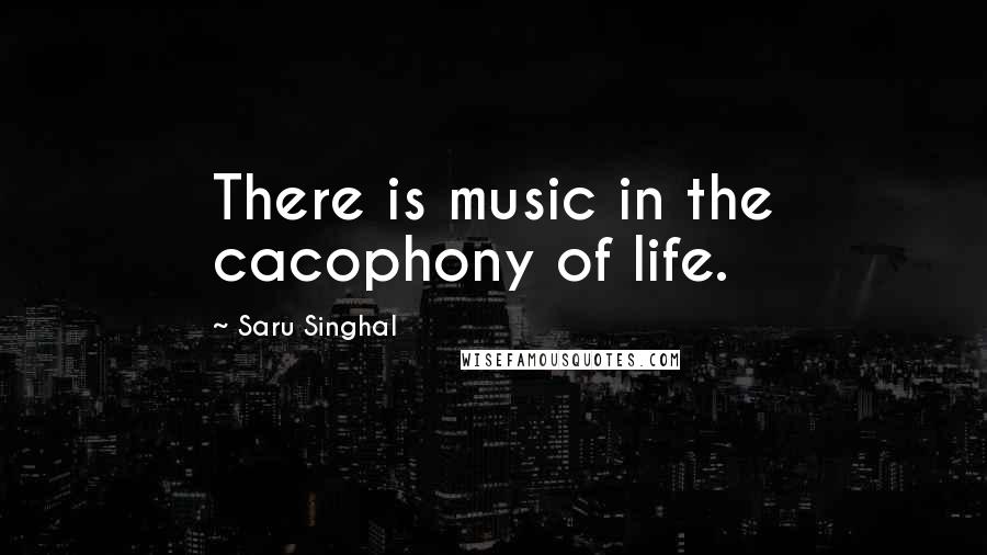 Saru Singhal Quotes: There is music in the cacophony of life.
