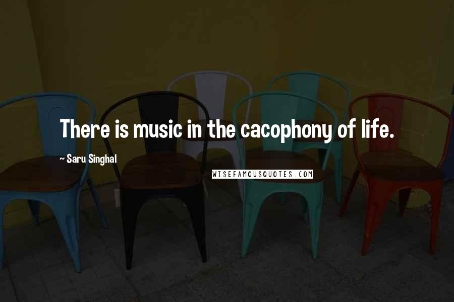 Saru Singhal Quotes: There is music in the cacophony of life.