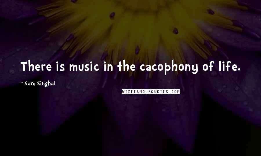 Saru Singhal Quotes: There is music in the cacophony of life.