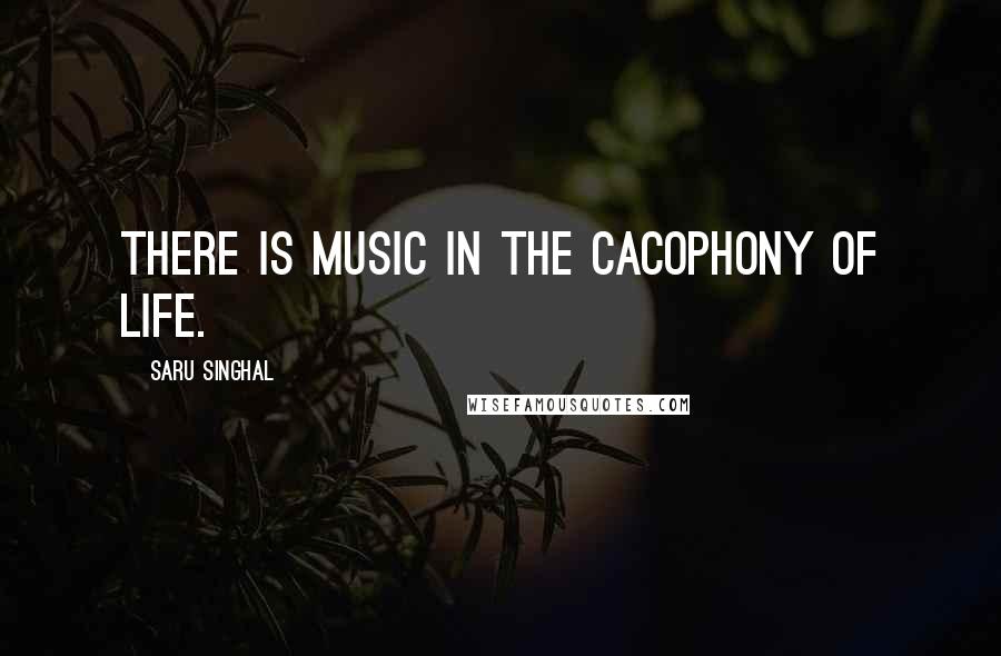 Saru Singhal Quotes: There is music in the cacophony of life.