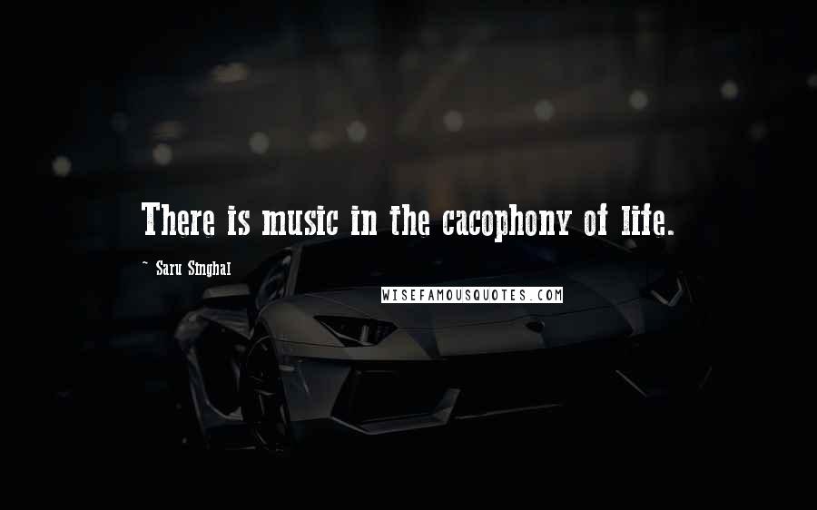 Saru Singhal Quotes: There is music in the cacophony of life.