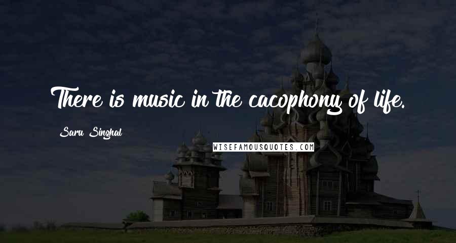 Saru Singhal Quotes: There is music in the cacophony of life.