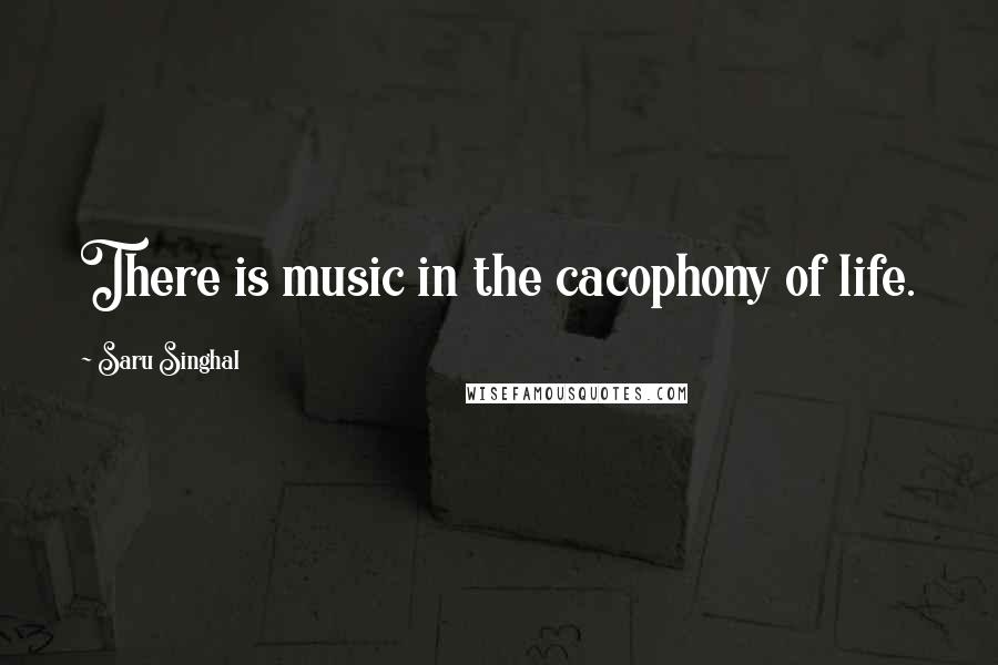 Saru Singhal Quotes: There is music in the cacophony of life.