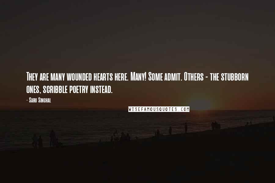 Saru Singhal Quotes: They are many wounded hearts here. Many! Some admit. Others - the stubborn ones, scribble poetry instead.