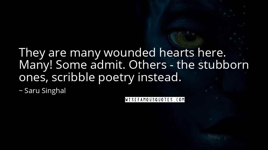 Saru Singhal Quotes: They are many wounded hearts here. Many! Some admit. Others - the stubborn ones, scribble poetry instead.
