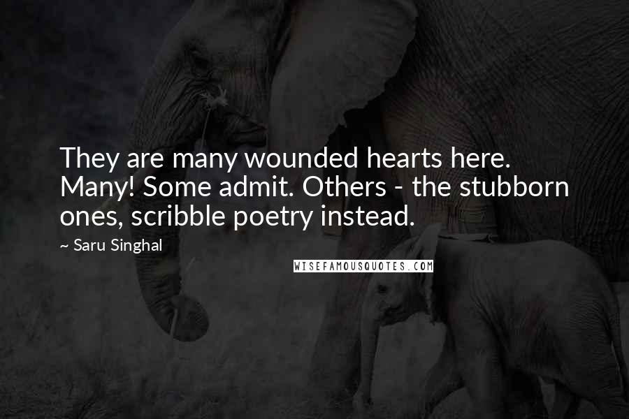 Saru Singhal Quotes: They are many wounded hearts here. Many! Some admit. Others - the stubborn ones, scribble poetry instead.