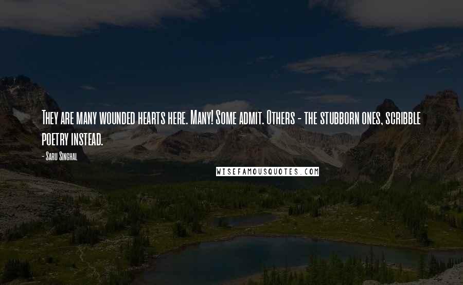 Saru Singhal Quotes: They are many wounded hearts here. Many! Some admit. Others - the stubborn ones, scribble poetry instead.