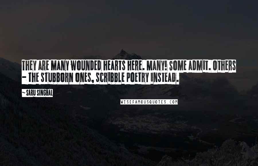 Saru Singhal Quotes: They are many wounded hearts here. Many! Some admit. Others - the stubborn ones, scribble poetry instead.