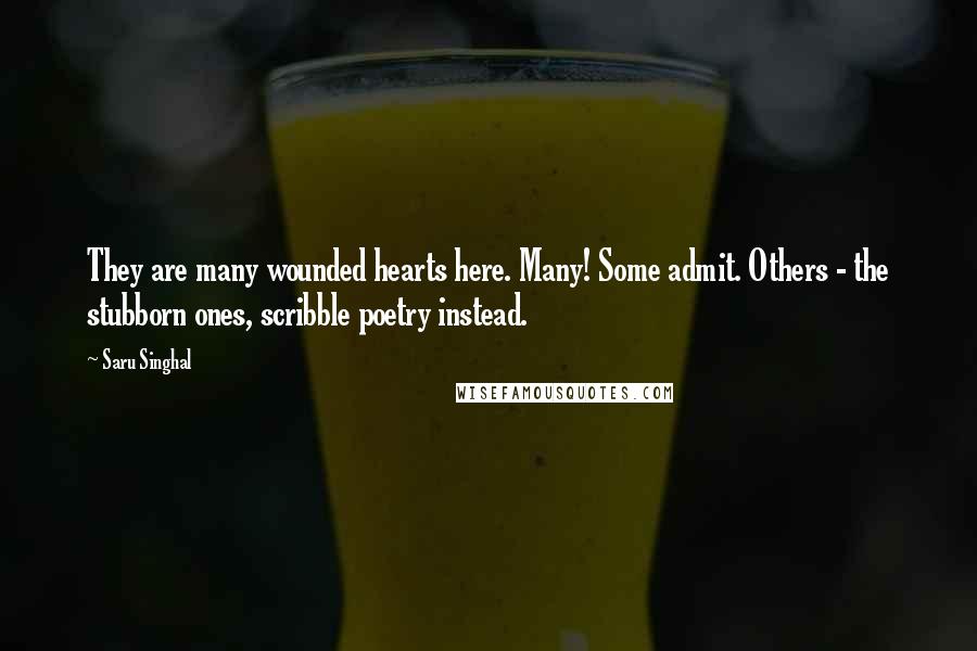 Saru Singhal Quotes: They are many wounded hearts here. Many! Some admit. Others - the stubborn ones, scribble poetry instead.