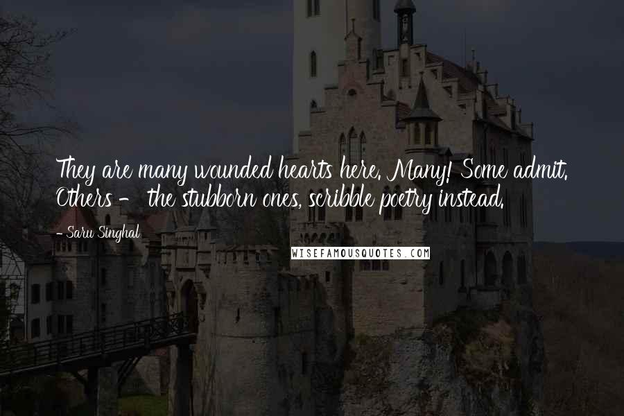 Saru Singhal Quotes: They are many wounded hearts here. Many! Some admit. Others - the stubborn ones, scribble poetry instead.
