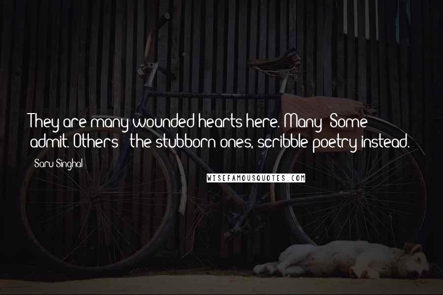 Saru Singhal Quotes: They are many wounded hearts here. Many! Some admit. Others - the stubborn ones, scribble poetry instead.