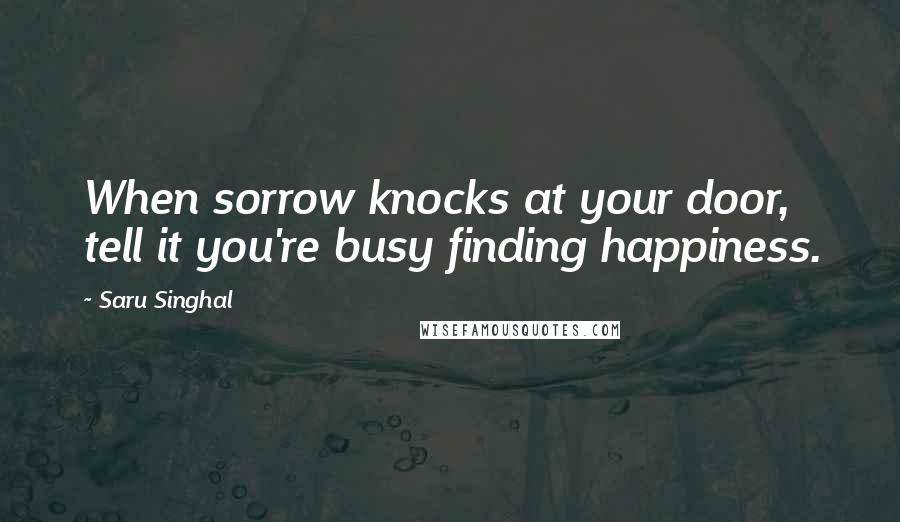 Saru Singhal Quotes: When sorrow knocks at your door, tell it you're busy finding happiness.