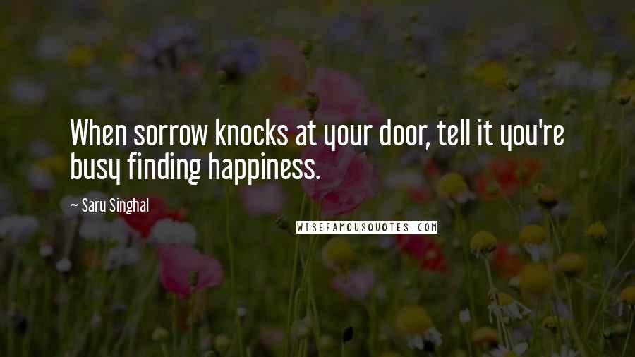 Saru Singhal Quotes: When sorrow knocks at your door, tell it you're busy finding happiness.