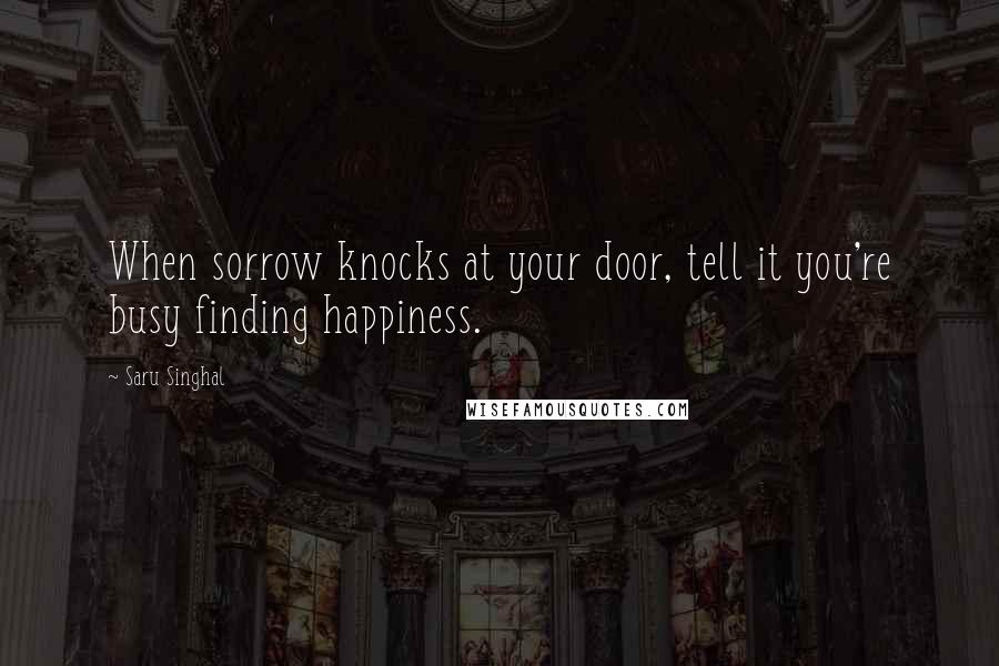 Saru Singhal Quotes: When sorrow knocks at your door, tell it you're busy finding happiness.