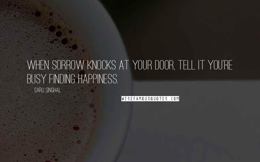 Saru Singhal Quotes: When sorrow knocks at your door, tell it you're busy finding happiness.