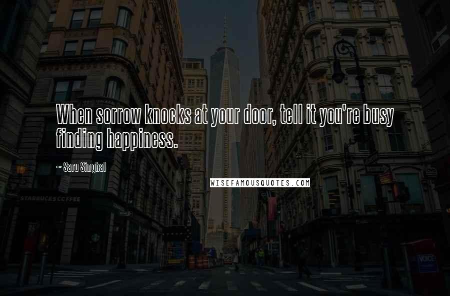 Saru Singhal Quotes: When sorrow knocks at your door, tell it you're busy finding happiness.