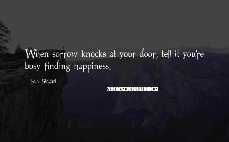 Saru Singhal Quotes: When sorrow knocks at your door, tell it you're busy finding happiness.