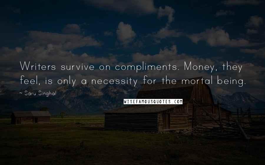 Saru Singhal Quotes: Writers survive on compliments. Money, they feel, is only a necessity for the mortal being.