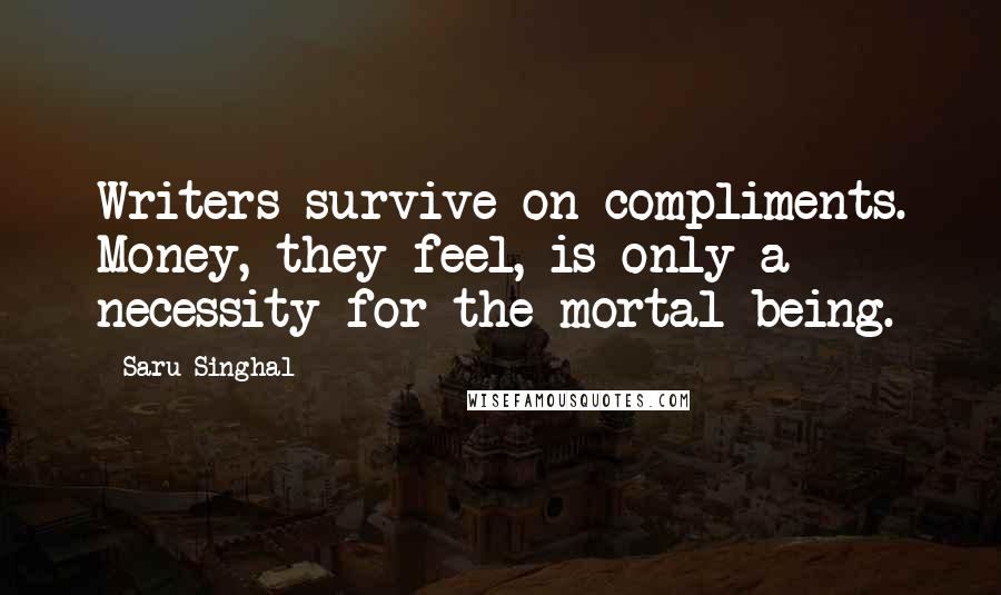 Saru Singhal Quotes: Writers survive on compliments. Money, they feel, is only a necessity for the mortal being.